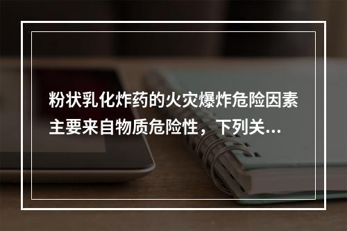 粉状乳化炸药的火灾爆炸危险因素主要来自物质危险性，下列关于粉