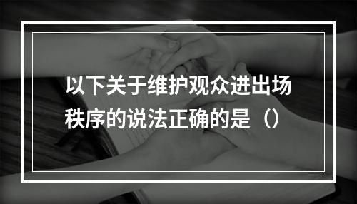 以下关于维护观众进出场秩序的说法正确的是（）