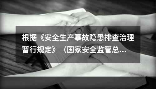 根据《安全生产事故隐患排查治理暂行规定》（国家安全监管总局令