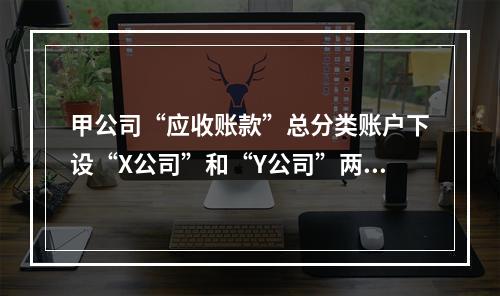 甲公司“应收账款”总分类账户下设“X公司”和“Y公司”两个明