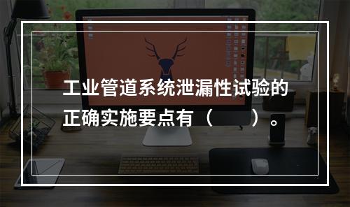 工业管道系统泄漏性试验的正确实施要点有（　　）。