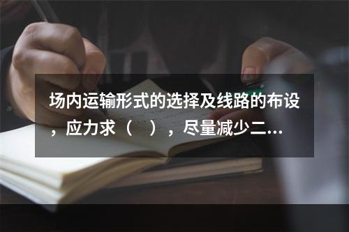 场内运输形式的选择及线路的布设，应力求（　），尽量减少二次倒