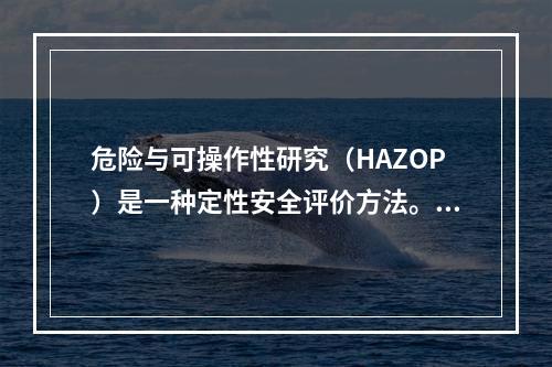 危险与可操作性研究（HAZOP）是一种定性安全评价方法。它的