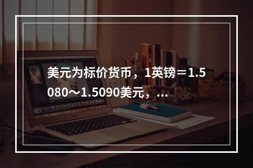 美元为标价货币，1英镑＝1.5080～1.5090美元，1加