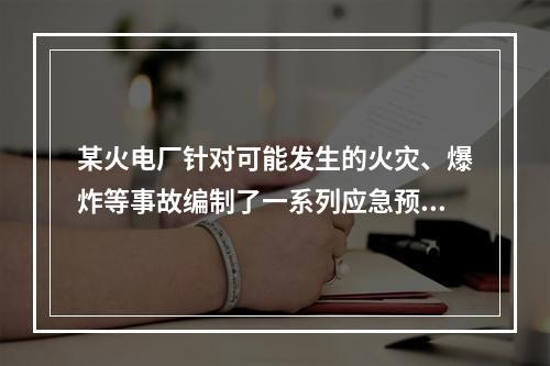 某火电厂针对可能发生的火灾、爆炸等事故编制了一系列应急预案。