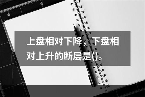 上盘相对下降，下盘相对上升的断层是()。