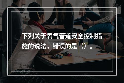 下列关于氧气管道安全控制措施的说法，错误的是（）。