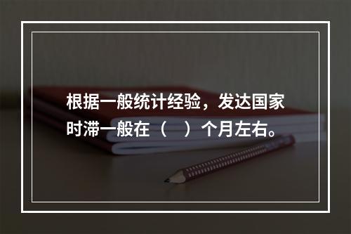 根据一般统计经验，发达国家时滞一般在（　）个月左右。