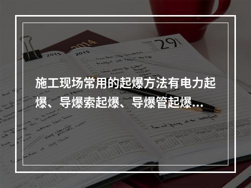 施工现场常用的起爆方法有电力起爆、导爆索起爆、导爆管起爆三种