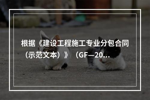 根据《建设工程施工专业分包合同（示范文本）》（GF—200