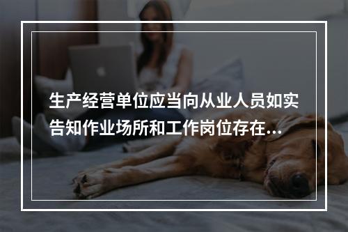 生产经营单位应当向从业人员如实告知作业场所和工作岗位存在的（