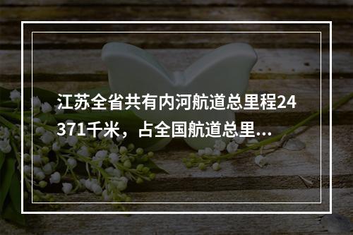 江苏全省共有内河航道总里程24371千米，占全国航道总里程的