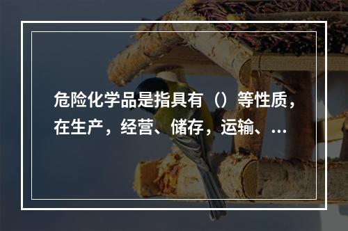 危险化学品是指具有（）等性质，在生产，经营、储存，运输、使用