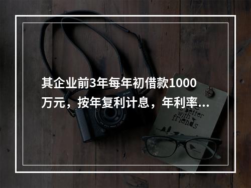 其企业前3年每年初借款1000万元，按年复利计息，年利率为