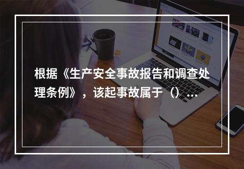 根据《生产安全事故报告和调查处理条例》，该起事故属于（）。