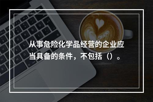 从事危险化学品经营的企业应当具备的条件，不包括（）。