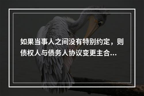 如果当事人之间没有特别约定，则债权人与债务人协议变更主合同的