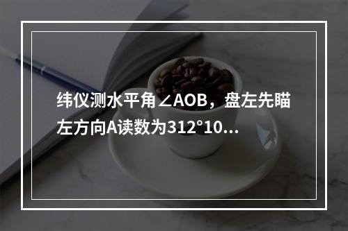 纬仪测水平角∠AOB，盘左先瞄左方向A读数为312°10′2