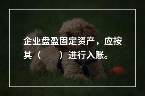 企业盘盈固定资产，应按其（　　）进行入账。