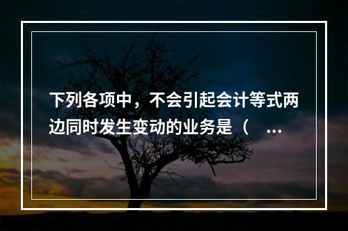 下列各项中，不会引起会计等式两边同时发生变动的业务是（　　）