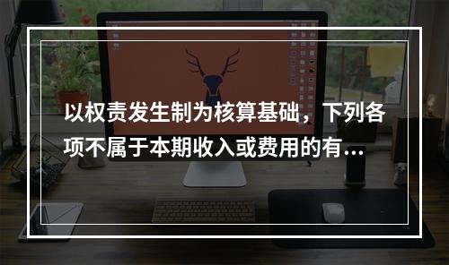 以权责发生制为核算基础，下列各项不属于本期收入或费用的有（