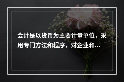 会计是以货币为主要计量单位，采用专门方法和程序，对企业和行政