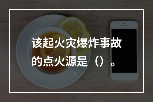 该起火灾爆炸事故的点火源是（）。