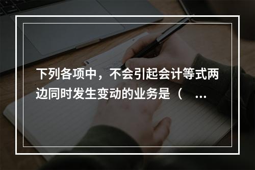 下列各项中，不会引起会计等式两边同时发生变动的业务是（　　）