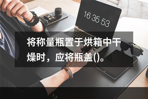 将称量瓶置于烘箱中干燥时，应将瓶盖()。