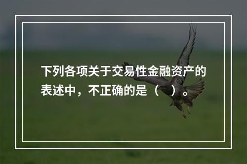 下列各项关于交易性金融资产的表述中，不正确的是（　）。