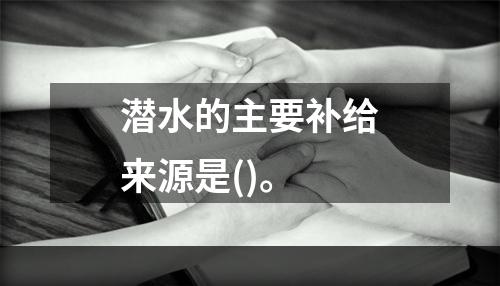 潜水的主要补给来源是()。