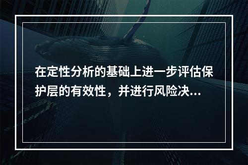 在定性分析的基础上进一步评估保护层的有效性，并进行风险决策的