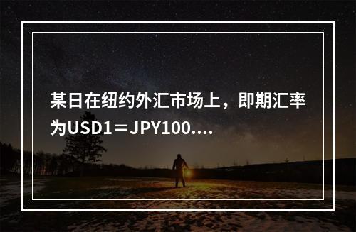 某日在纽约外汇市场上，即期汇率为USD1＝JPY100.48