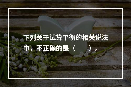 下列关于试算平衡的相关说法中，不正确的是（　　）。