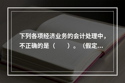 下列各项经济业务的会计处理中，不正确的是（　　）。（假定不考