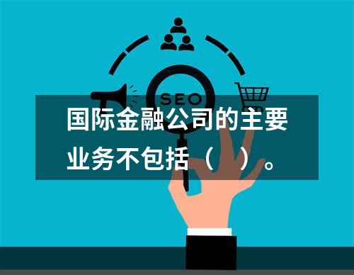 国际金融公司的主要业务不包括（　）。