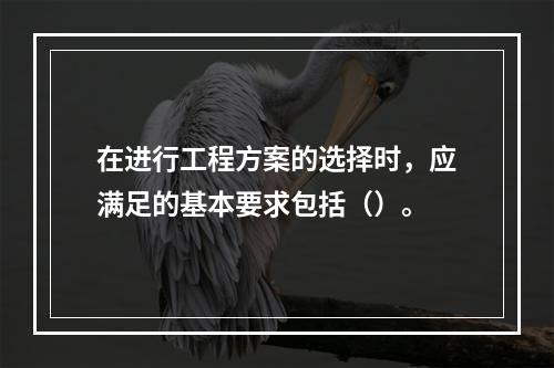 在进行工程方案的选择时，应满足的基本要求包括（）。