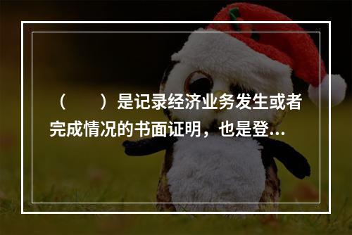 （　　）是记录经济业务发生或者完成情况的书面证明，也是登记账