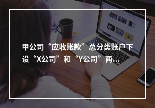 甲公司“应收账款”总分类账户下设“X公司”和“Y公司”两个明