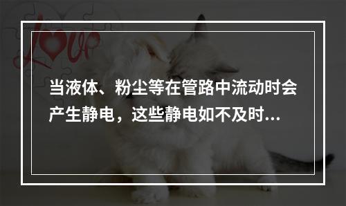 当液体、粉尘等在管路中流动时会产生静电，这些静电如不及时消除