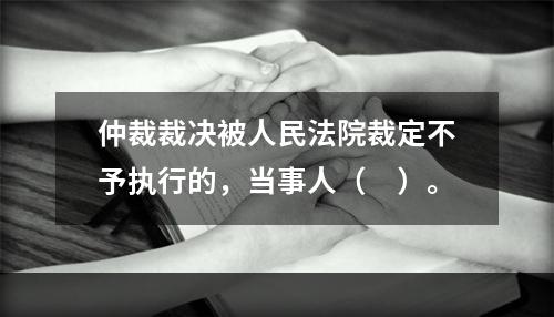 仲裁裁决被人民法院裁定不予执行的，当事人（　）。