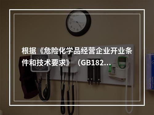 根据《危险化学品经营企业开业条件和技术要求》（GB18265