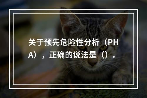 关于预先危险性分析（PHA），正确的说法是（）。