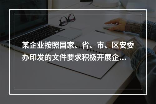 某企业按照国家、省、市、区安委办印发的文件要求积极开展企业双