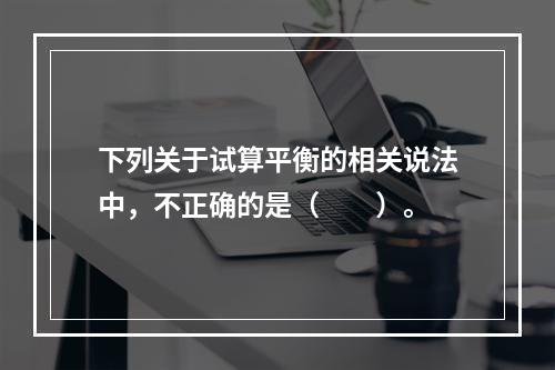 下列关于试算平衡的相关说法中，不正确的是（　　）。