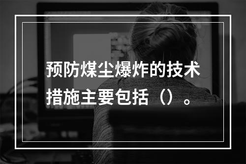 预防煤尘爆炸的技术措施主要包括（）。