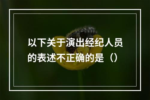 以下关于演出经纪人员的表述不正确的是（）