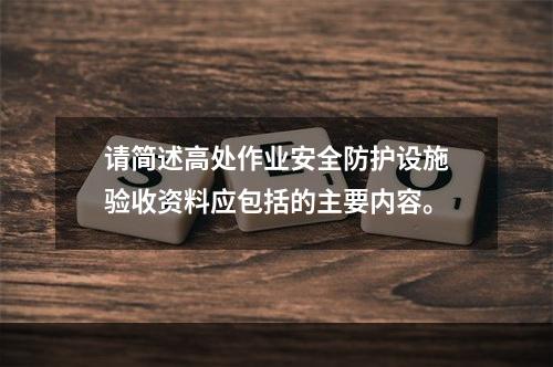 请简述高处作业安全防护设施验收资料应包括的主要内容。