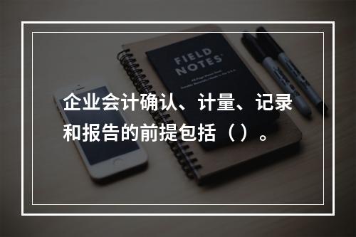 企业会计确认、计量、记录和报告的前提包括（ ）。