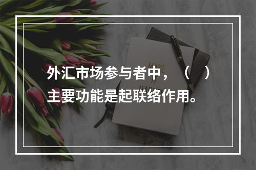 外汇市场参与者中，（　）主要功能是起联络作用。